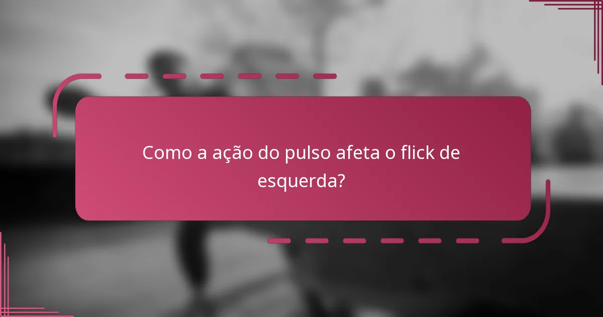 Como a ação do pulso afeta o flick de esquerda?