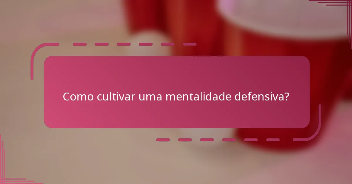 Como cultivar uma mentalidade defensiva?