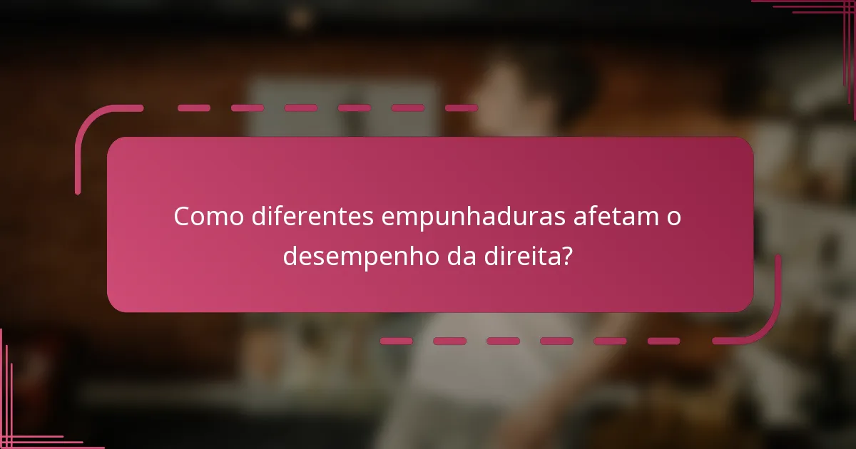 Como diferentes empunhaduras afetam o desempenho da direita?