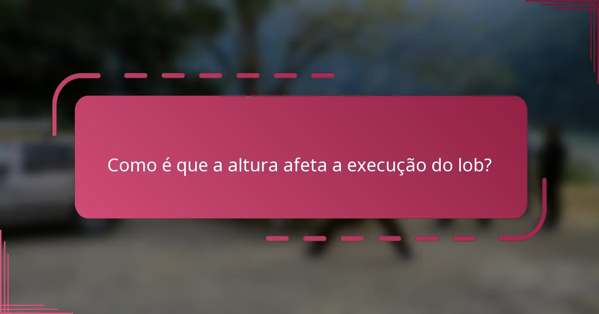 Como é que a altura afeta a execução do lob?