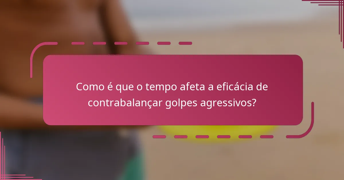 Como é que o tempo afeta a eficácia de contrabalançar golpes agressivos?