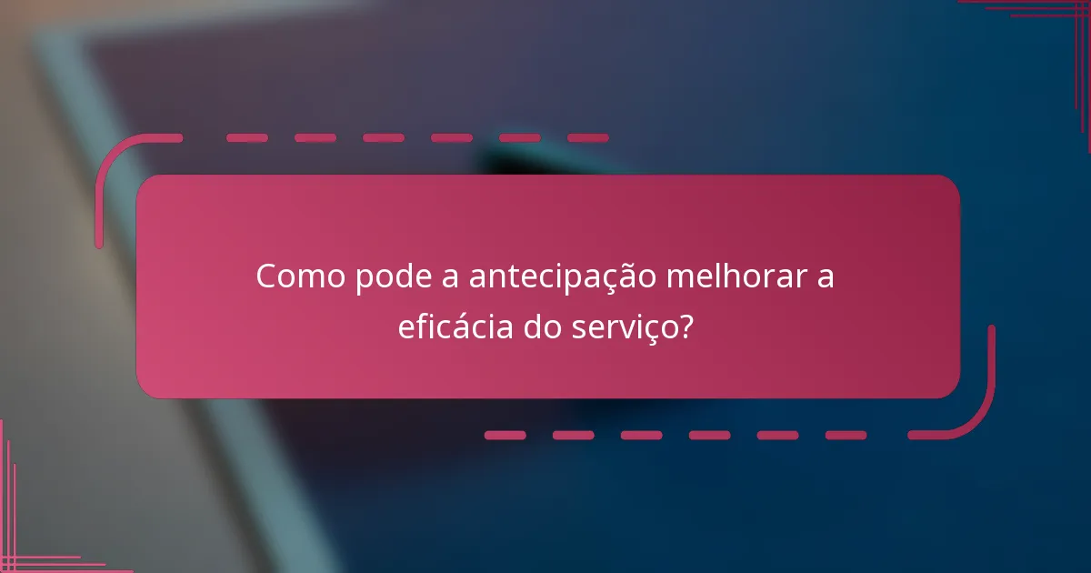 Como pode a antecipação melhorar a eficácia do serviço?
