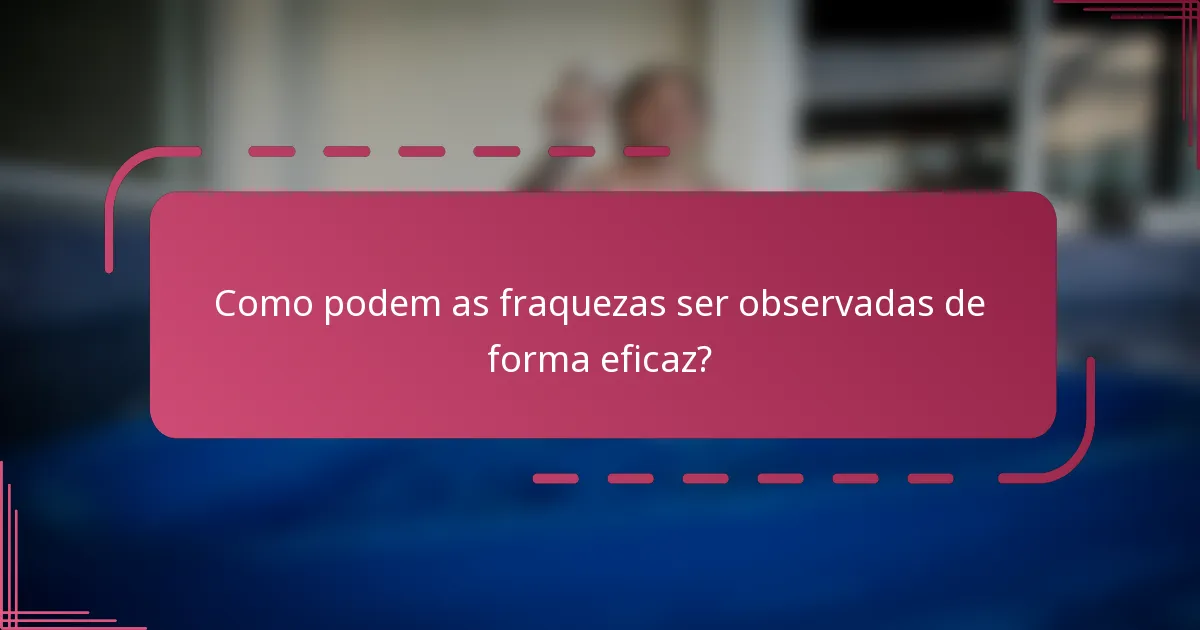 Como podem as fraquezas ser observadas de forma eficaz?