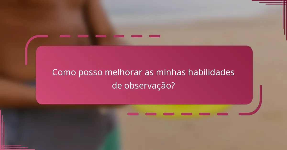 Como posso melhorar as minhas habilidades de observação?