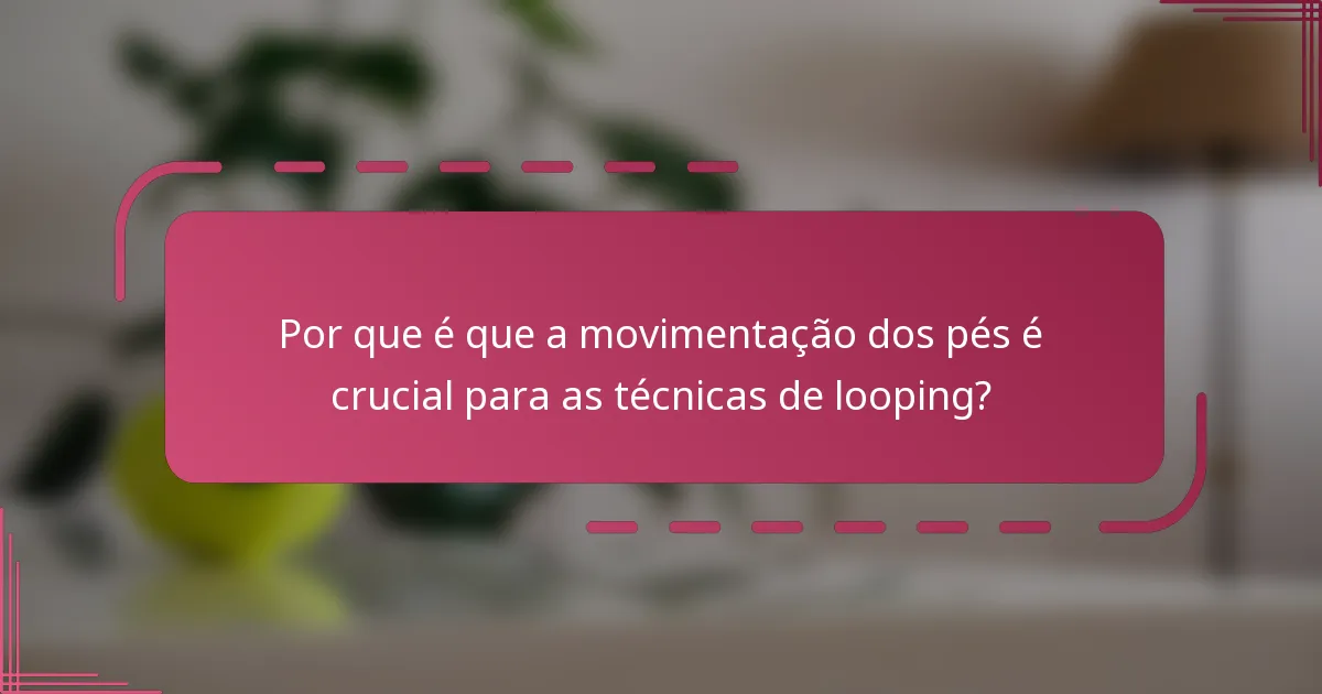 Por que é que a movimentação dos pés é crucial para as técnicas de looping?