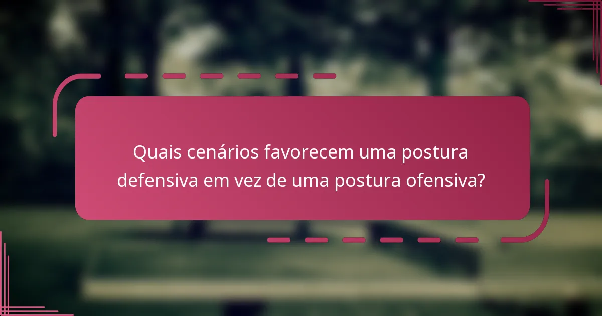 Quais cenários favorecem uma postura defensiva em vez de uma postura ofensiva?