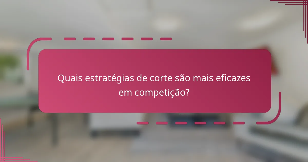 Quais estratégias de corte são mais eficazes em competição?