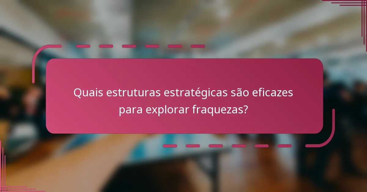 Quais estruturas estratégicas são eficazes para explorar fraquezas?