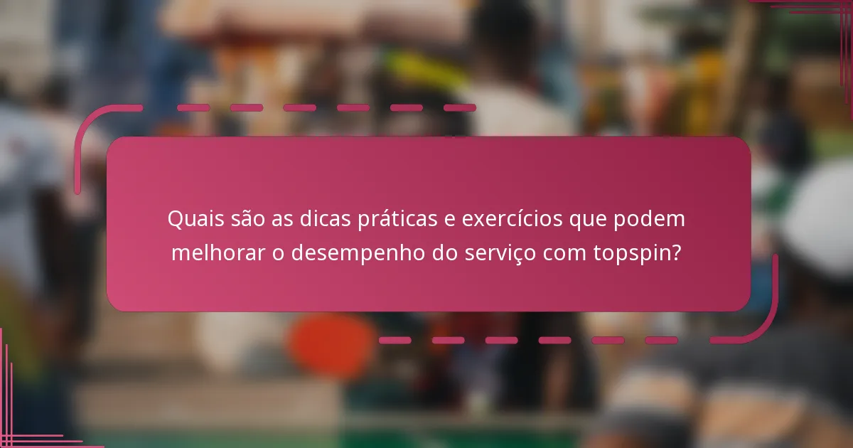 Quais são as dicas práticas e exercícios que podem melhorar o desempenho do serviço com topspin?