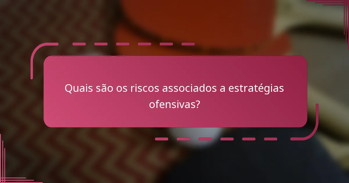 Quais são os riscos associados a estratégias ofensivas?