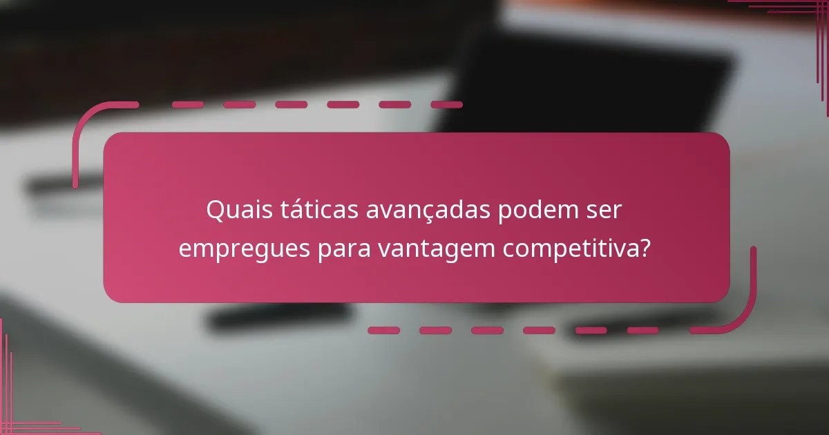 Quais táticas avançadas podem ser empregues para vantagem competitiva?