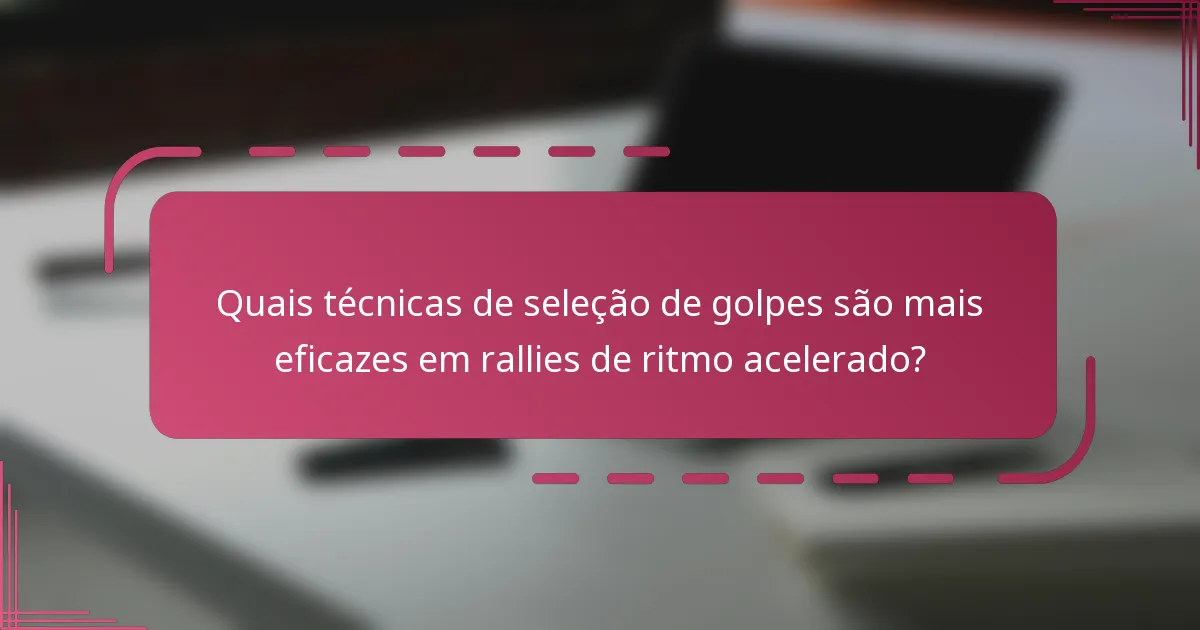 Quais técnicas de seleção de golpes são mais eficazes em rallies de ritmo acelerado?