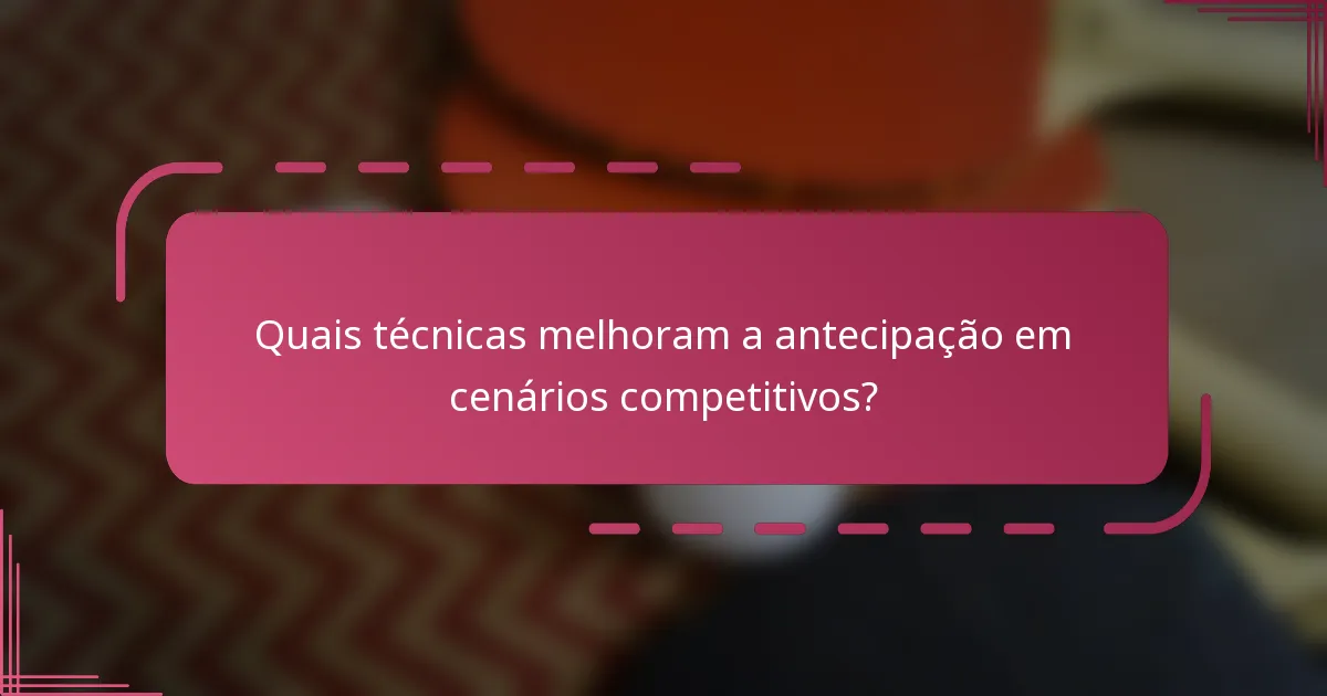 Quais técnicas melhoram a antecipação em cenários competitivos?