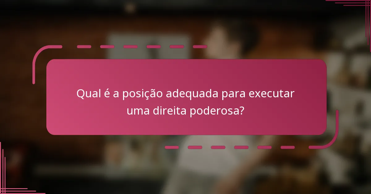 Qual é a posição adequada para executar uma direita poderosa?