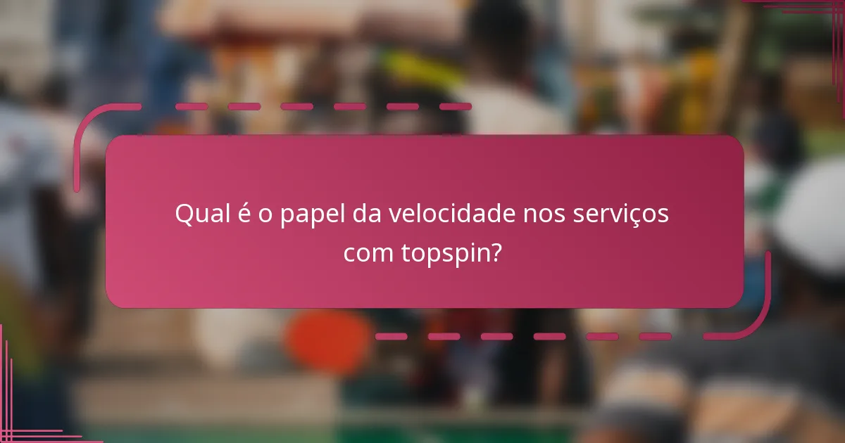 Qual é o papel da velocidade nos serviços com topspin?