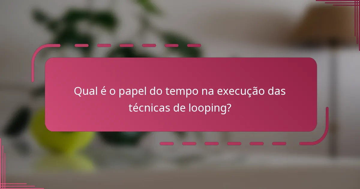 Qual é o papel do tempo na execução das técnicas de looping?