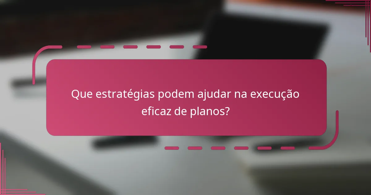 Que estratégias podem ajudar na execução eficaz de planos?